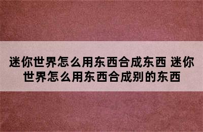 迷你世界怎么用东西合成东西 迷你世界怎么用东西合成别的东西